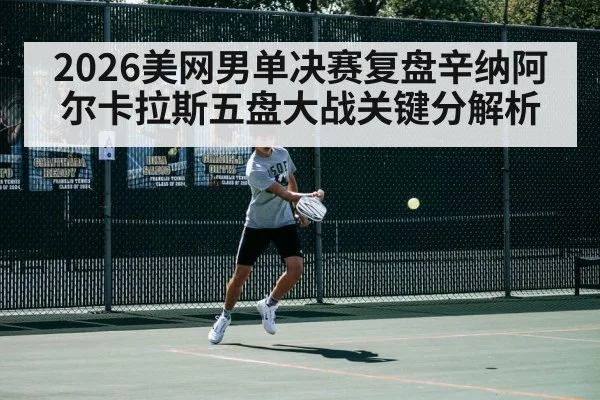 2026美网男单决赛复盘辛纳阿尔卡拉斯五盘大战关键分解析