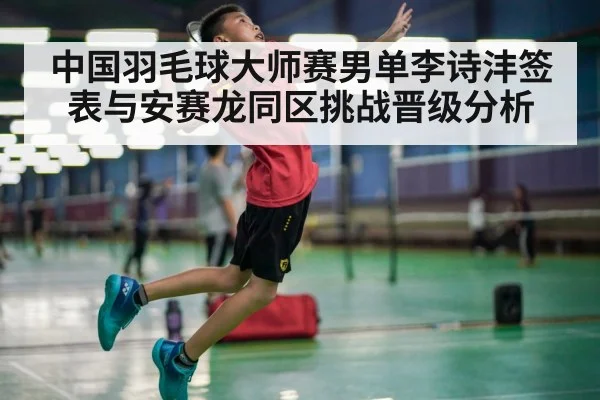 中国羽毛球大师赛男单李诗沣签表与安赛龙同区挑战晋级分析