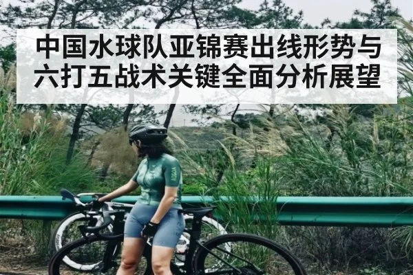 中国水球队亚锦赛出线形势与六打五战术关键全面分析展望