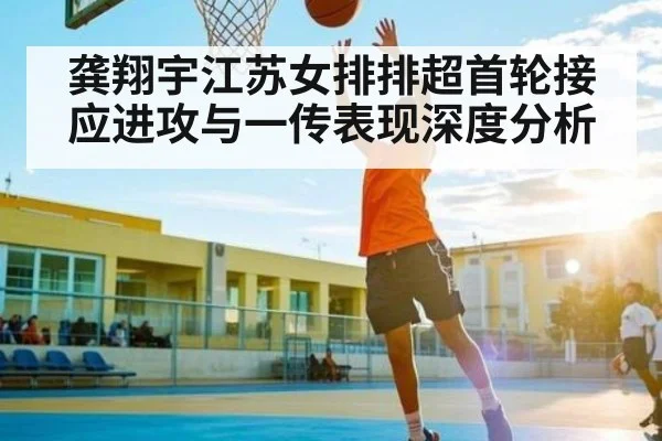 龚翔宇江苏女排排超首轮接应进攻与一传表现深度分析