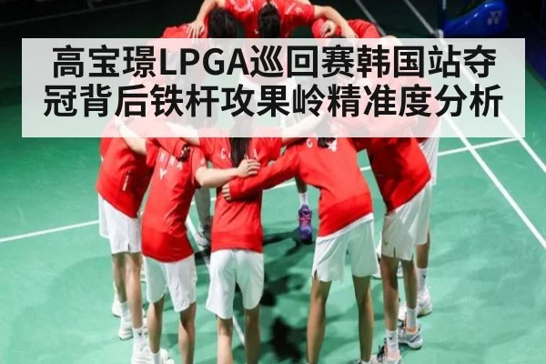 高宝璟LPGA巡回赛韩国站夺冠背后铁杆攻果岭精准度分析