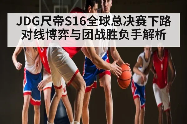JDG尺帝S16全球总决赛下路对线博弈与团战胜负手解析