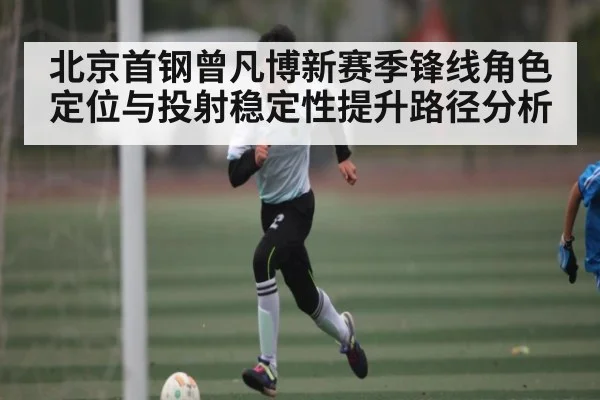 北京首钢曾凡博新赛季锋线角色定位与投射稳定性提升路径分析