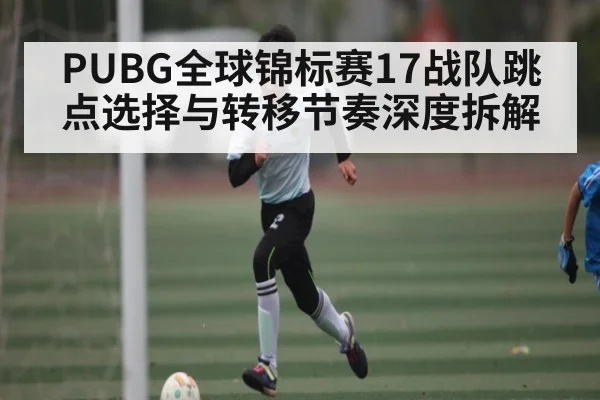PUBG全球锦标赛17战队跳点选择与转移节奏深度拆解