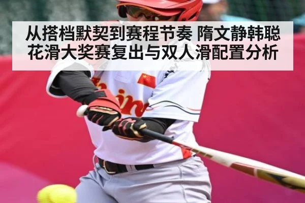 从搭档默契到赛程节奏 隋文静韩聪花滑大奖赛复出与双人滑配置分析