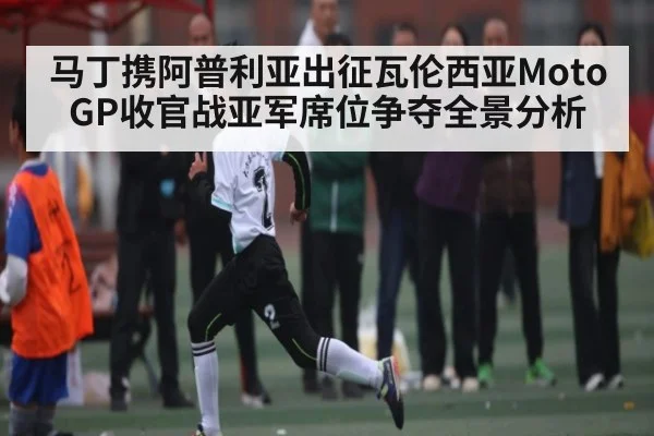 马丁携阿普利亚出征瓦伦西亚MotoGP收官战亚军席位争夺全景分析