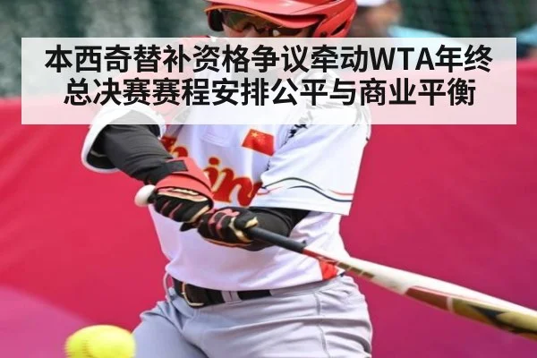 本西奇替补资格争议牵动WTA年终总决赛赛程安排公平与商业平衡